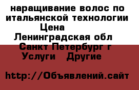 наращивание волос по итальянской технологии › Цена ­ 1 000 - Ленинградская обл., Санкт-Петербург г. Услуги » Другие   